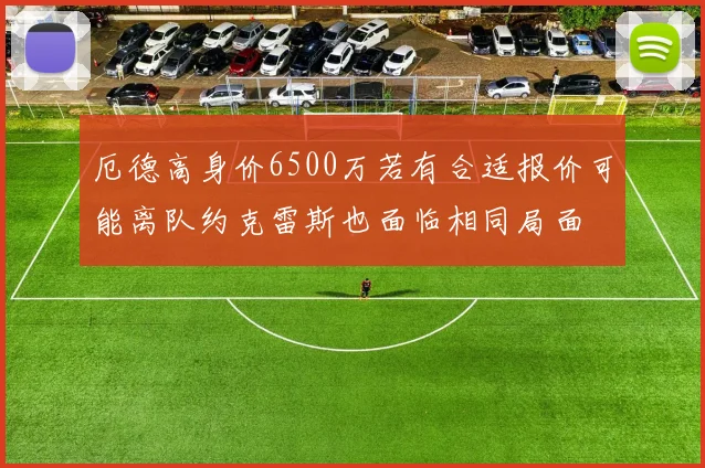 厄德高身价6500万若有合适报价可能离队约克雷斯也面临相同局面