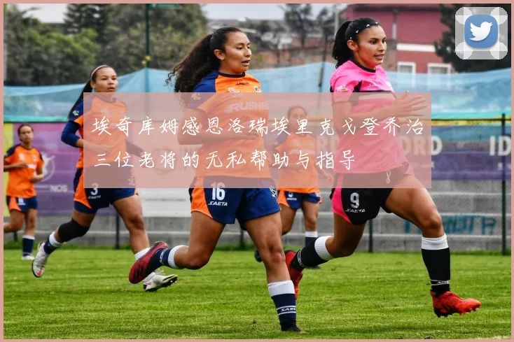 埃奇库姆感恩洛瑞埃里克戈登乔治三位老将的无私帮助与指导