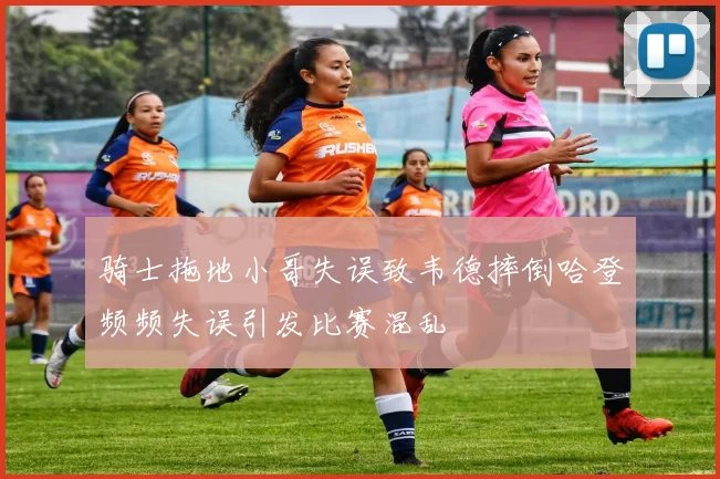 骑士拖地小哥失误致韦德摔倒哈登频频失误引发比赛混乱