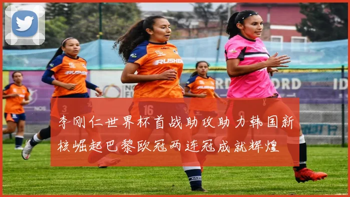 李刚仁世界杯首战助攻助力韩国新核崛起巴黎欧冠两连冠成就辉煌