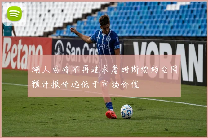 湖人或将不再追求詹姆斯续约合同预计报价远低于市场价值