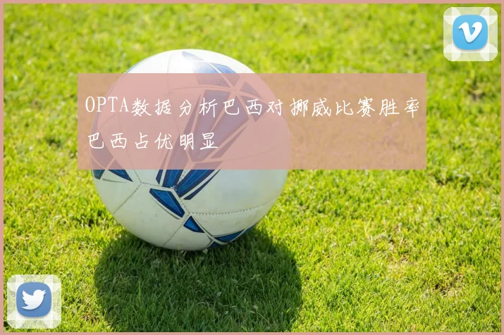 OPTA数据分析巴西对挪威比赛胜率巴西占优明显