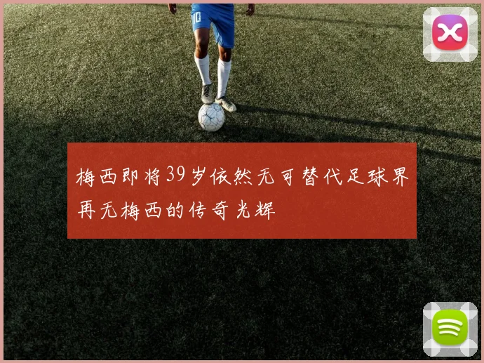 梅西即将39岁依然无可替代足球界再无梅西的传奇光辉