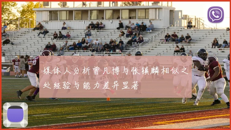 媒体人分析曾凡博与张镇麟相似之处经验与能力差异显著