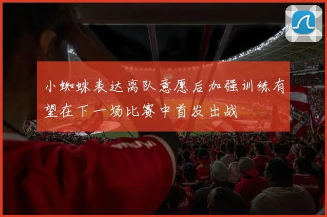 小蜘蛛表达离队意愿后加强训练有望在下一场比赛中首发出战