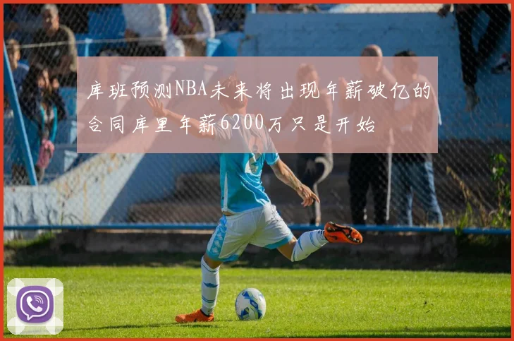库班预测NBA未来将出现年薪破亿的合同库里年薪6200万只是开始