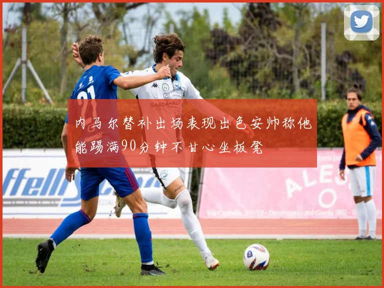 内马尔替补出场表现出色安帅称他能踢满90分钟不甘心坐板凳