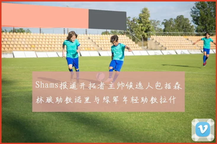 Shams报道开拓者主帅候选人包括森林狼助教诺里与绿军年轻助教拉什布鲁克