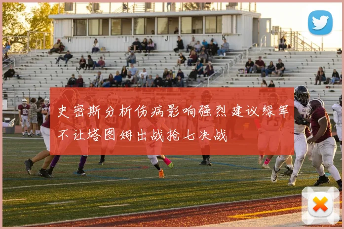 史密斯分析伤病影响强烈建议绿军不让塔图姆出战抢七决战